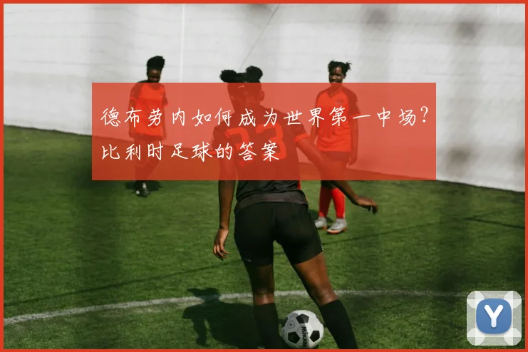 德布劳内如何成为世界第一中场？比利时足球的答案