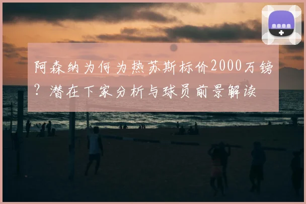 阿森纳为何为热苏斯标价2000万镑？潜在下家分析与球员前景解读