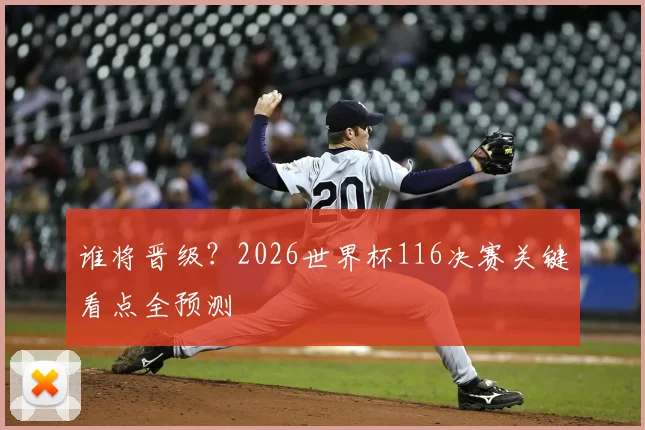 谁将晋级？2026世界杯116决赛关键看点全预测