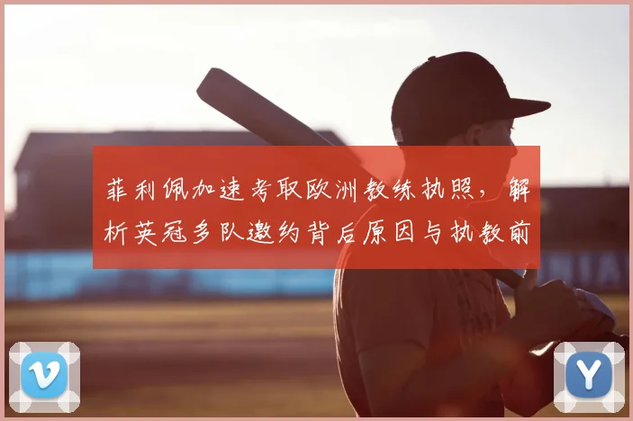 菲利佩加速考取欧洲教练执照，解析英冠多队邀约背后原因与执教前景