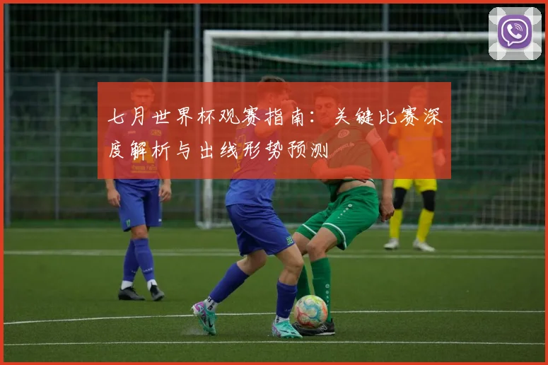 七月世界杯观赛指南：关键比赛深度解析与出线形势预测