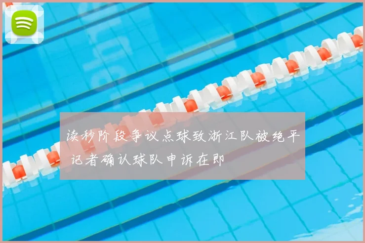 读秒阶段争议点球致浙江队被绝平 记者确认球队申诉在即