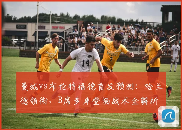 曼城vs布伦特福德首发预测:哈兰德领衔,B席多库登场战术全解析