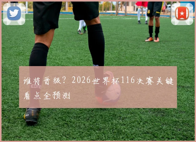 谁将晋级?2026世界杯116决赛关键看点全预测