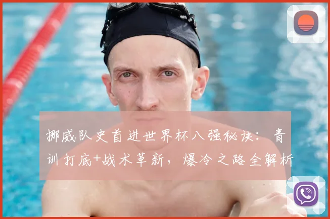挪威队史首进世界杯八强秘诀：青训打底+战术革新，爆冷之路全解析