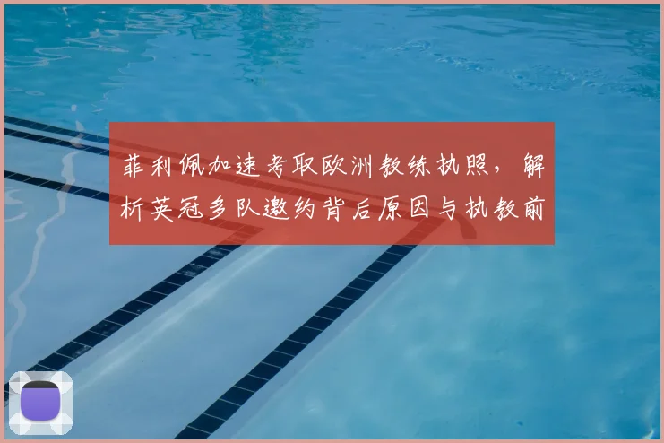 菲利佩加速考取欧洲教练执照，解析英冠多队邀约背后原因与执教前景